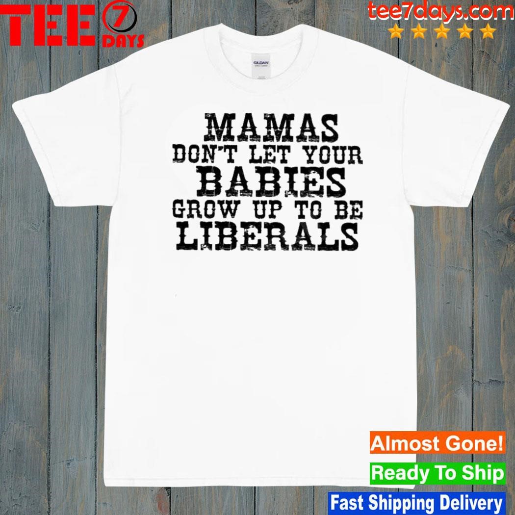 Mama Don’t Let Your Babies Grow Up To Be Liberals Shirt