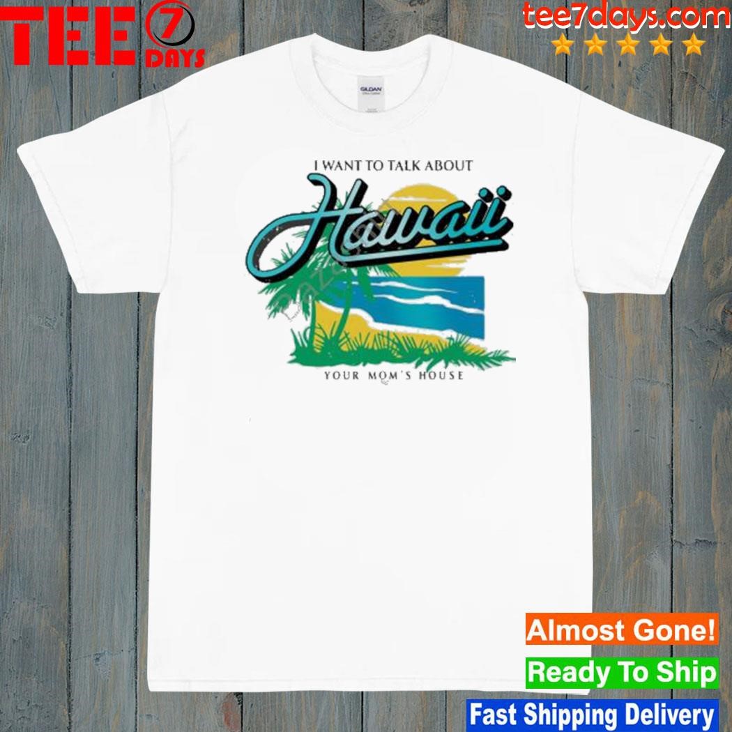 2023 I want to talk about hawaiI your mom's house shirt