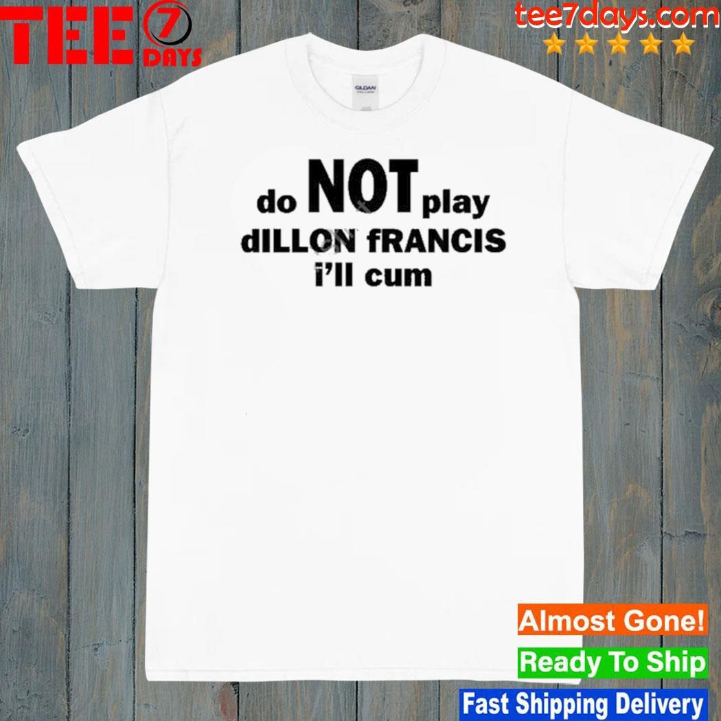 Dillon francis do not play dillon francis I'll cum shirt