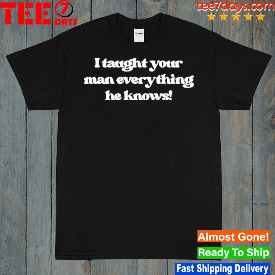 I Taught Your Man Everything He Knows T-Shirt