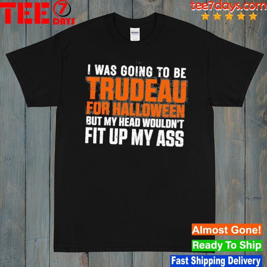 I Was Going To Be Trudeau For Halloween But My Head Wouldn’t Fit Up My Ass Shirt