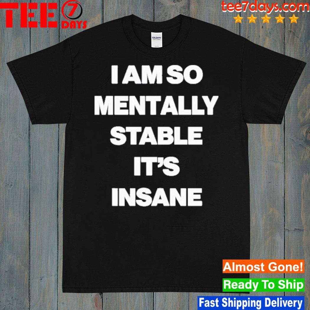 I am so mentally stable it's insane shirt