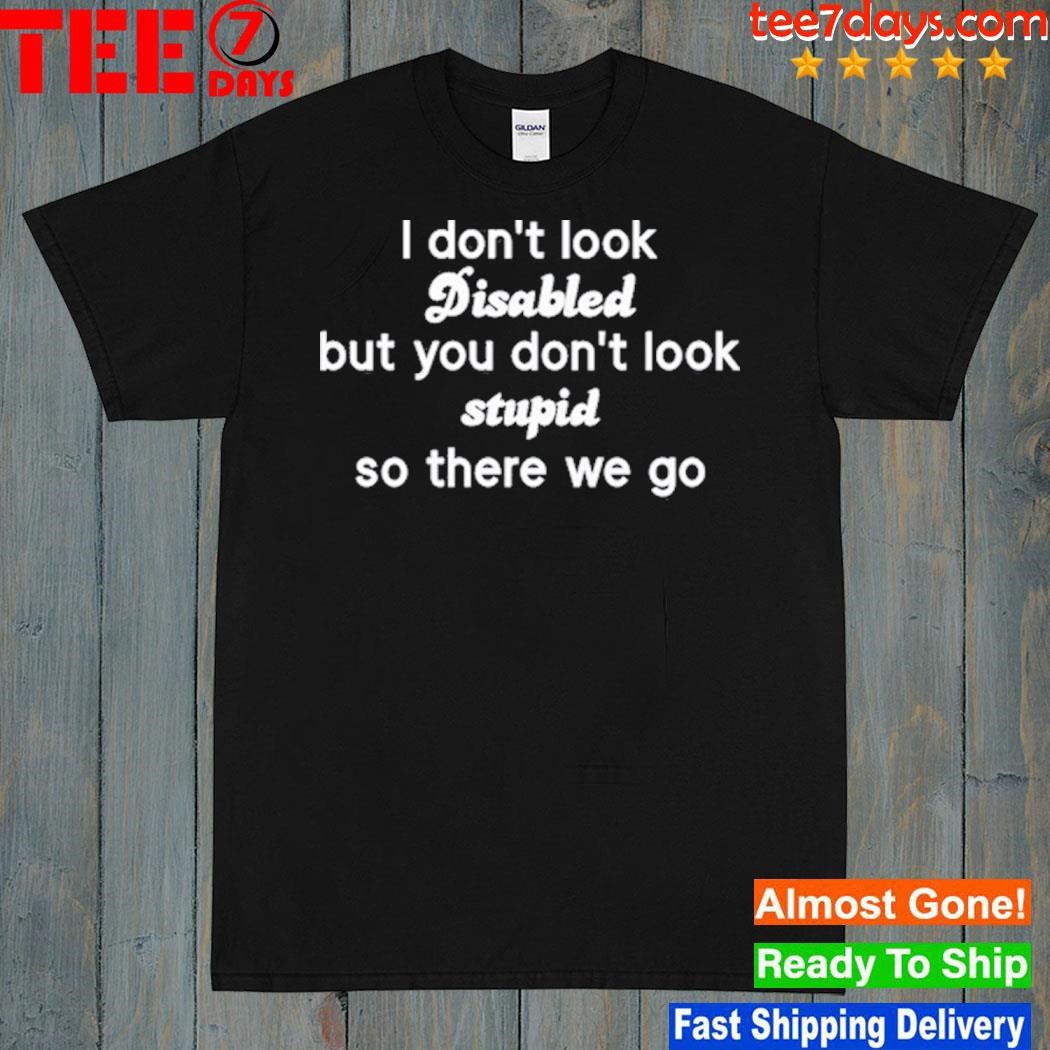 I don't look disabled but you don't look stupid so there we go shirt