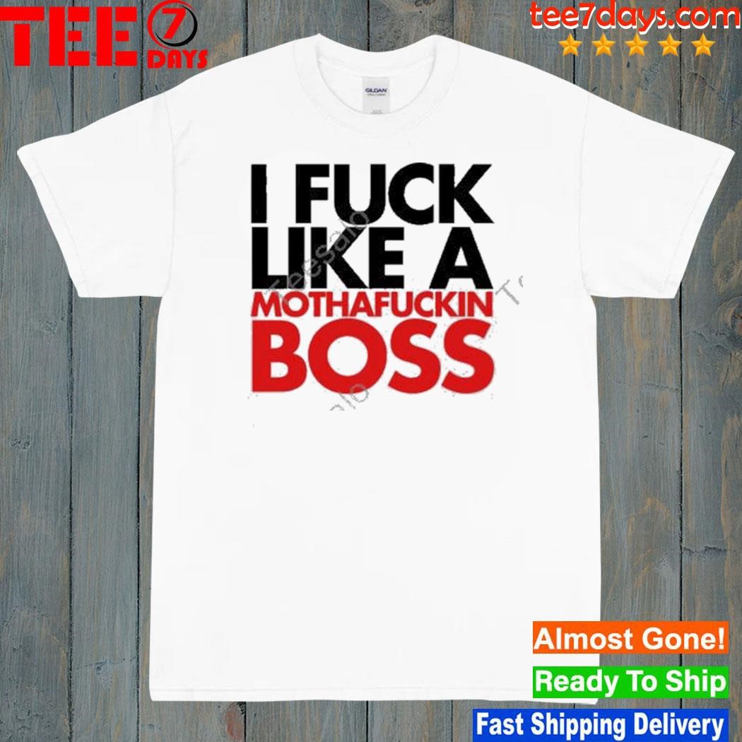 I fuck like a mothafuckin boss shirt