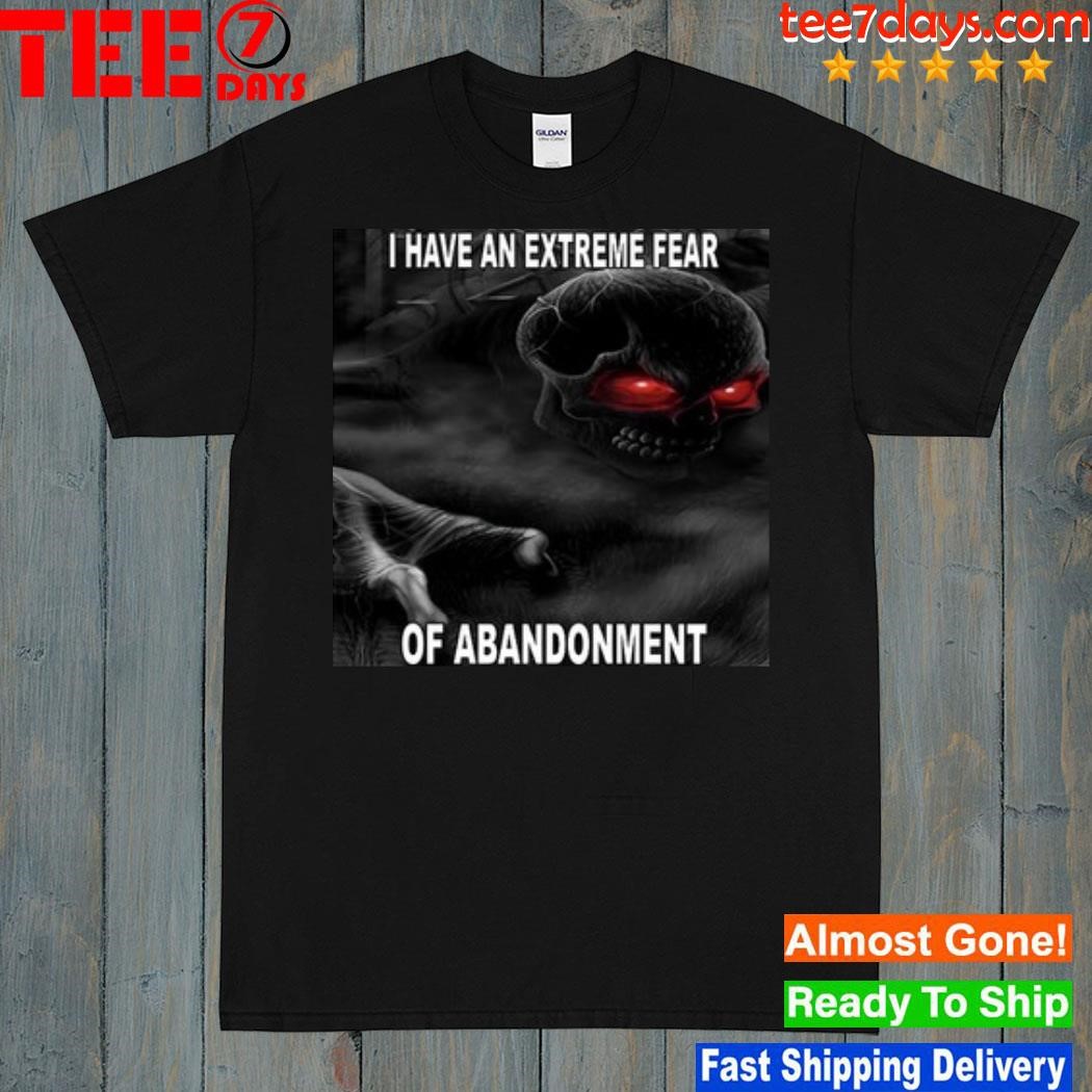 I have an extreme fear of abandonment shirt