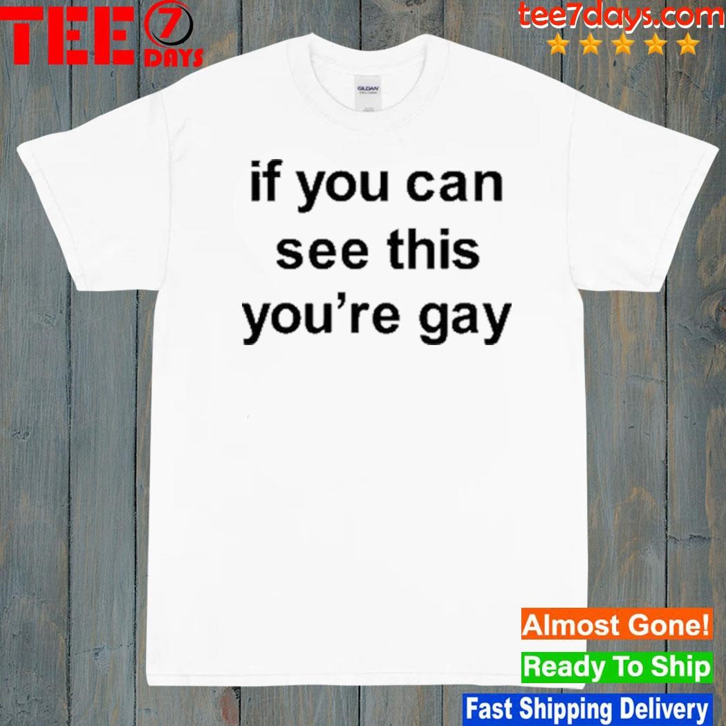 If you can see this you're gay shirt