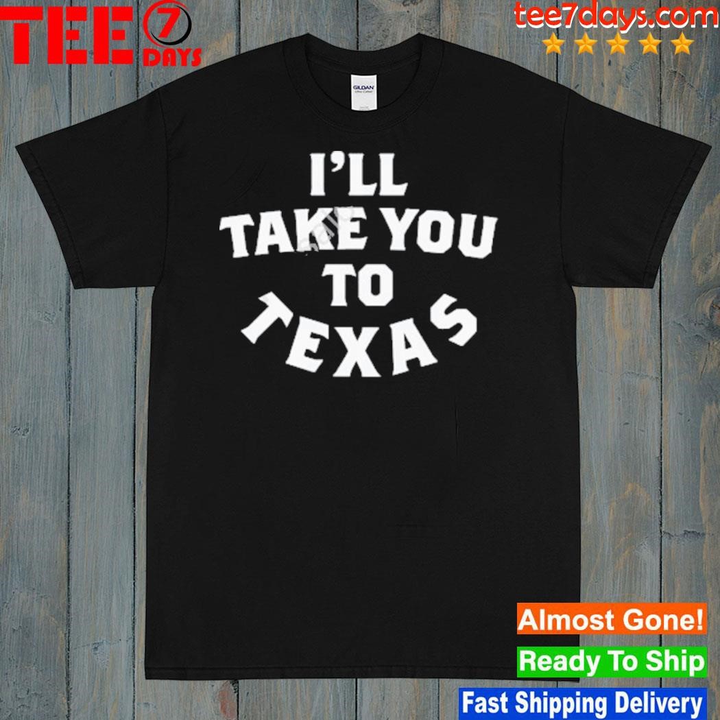 I'll take you to Texas shirt