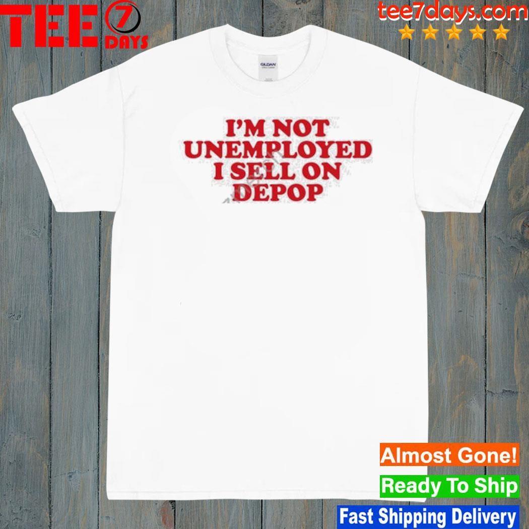 I'm not unemployed I sell on depop 2023 shirt