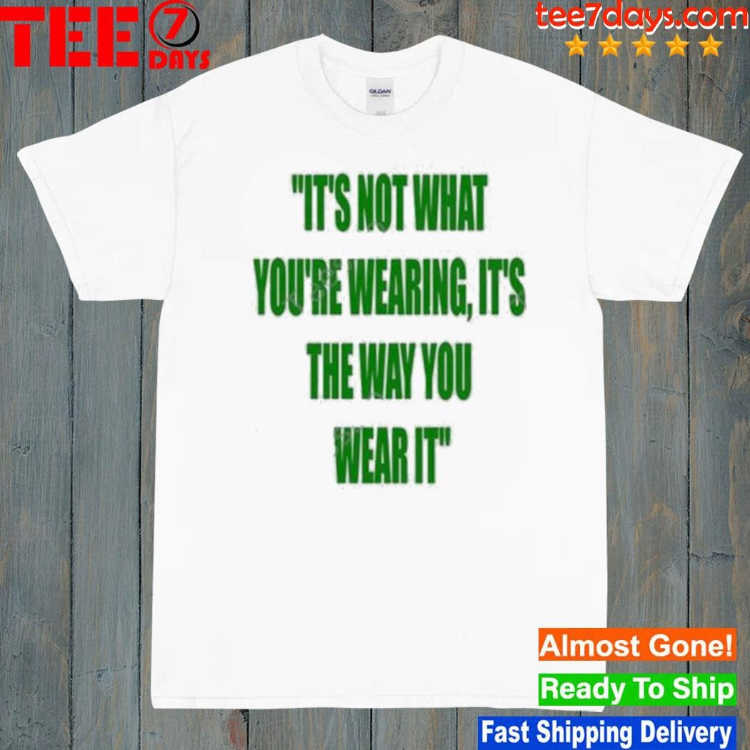 It’s Not What You’re Wearing It’s The Way You Wear It New Shirt