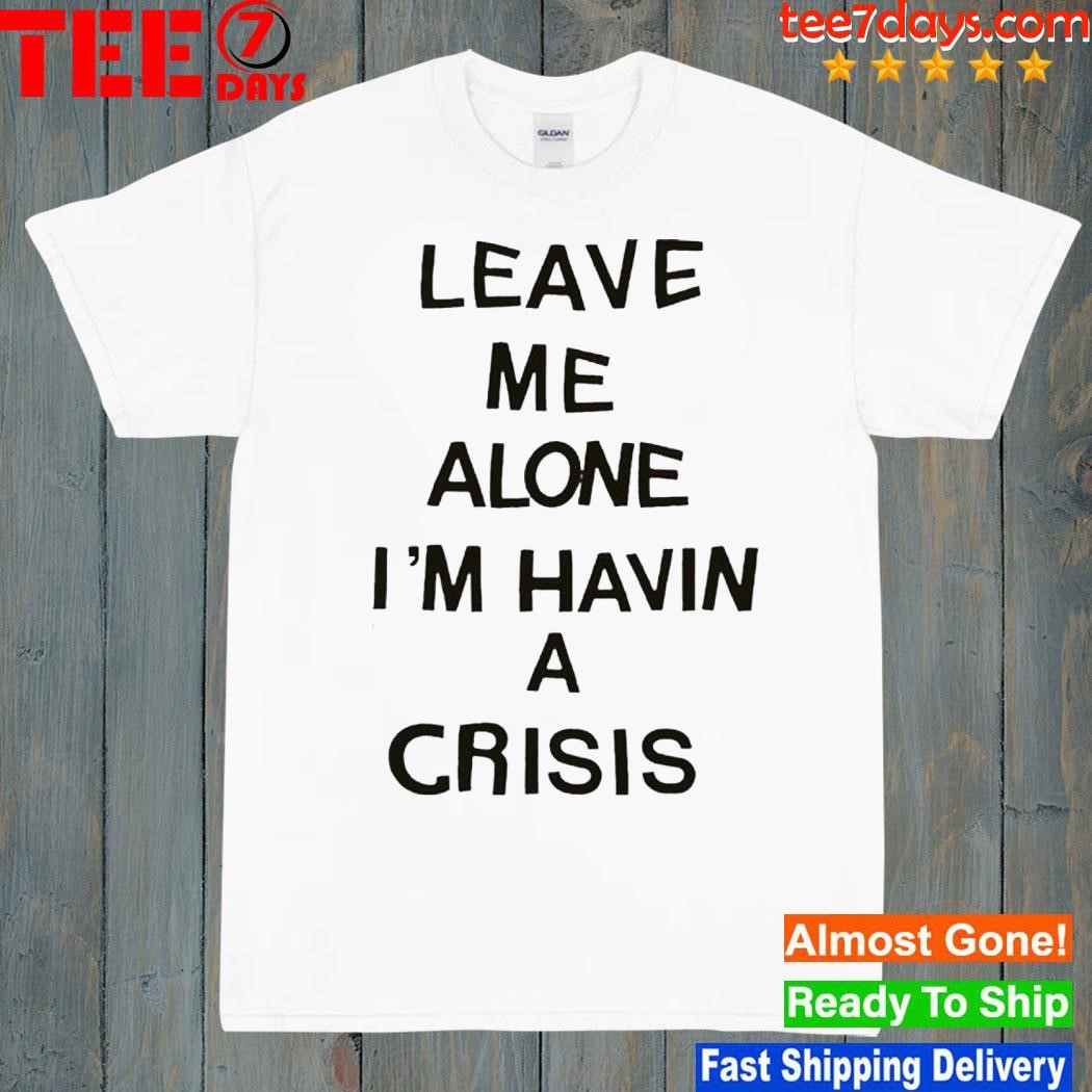 Leave Me Alone I'm Havin A Crisis Shirt