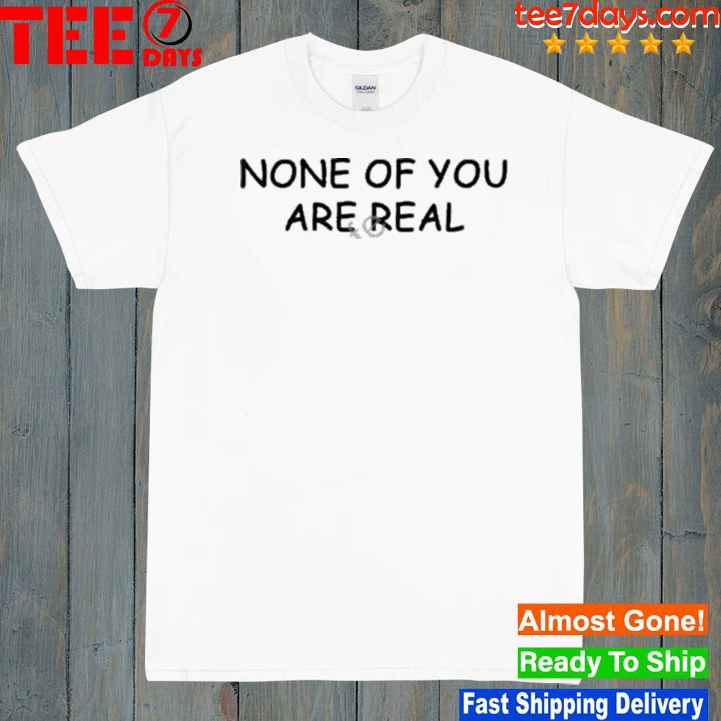 None Of You Are Real Shirt