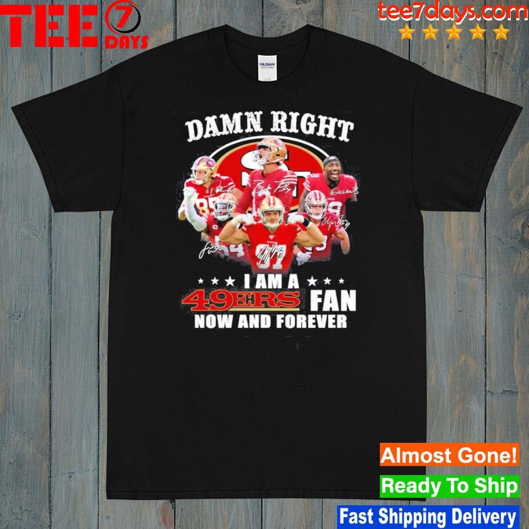 San francisco 49ers damn right I am a 49ers fan now and forever shirt