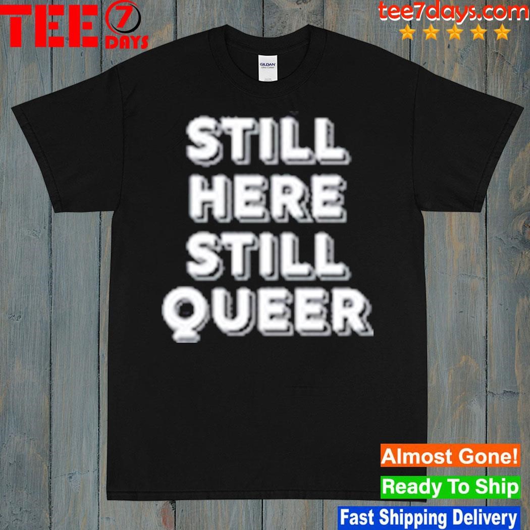 Still here still queer shirt