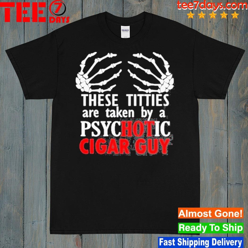 These Titties Are Taken By A Psychotic Cigar Guy New Shirt