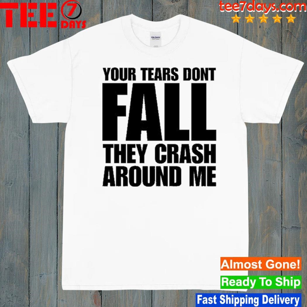 Your Tears Dont Fall They Crash Around Me T Shirt