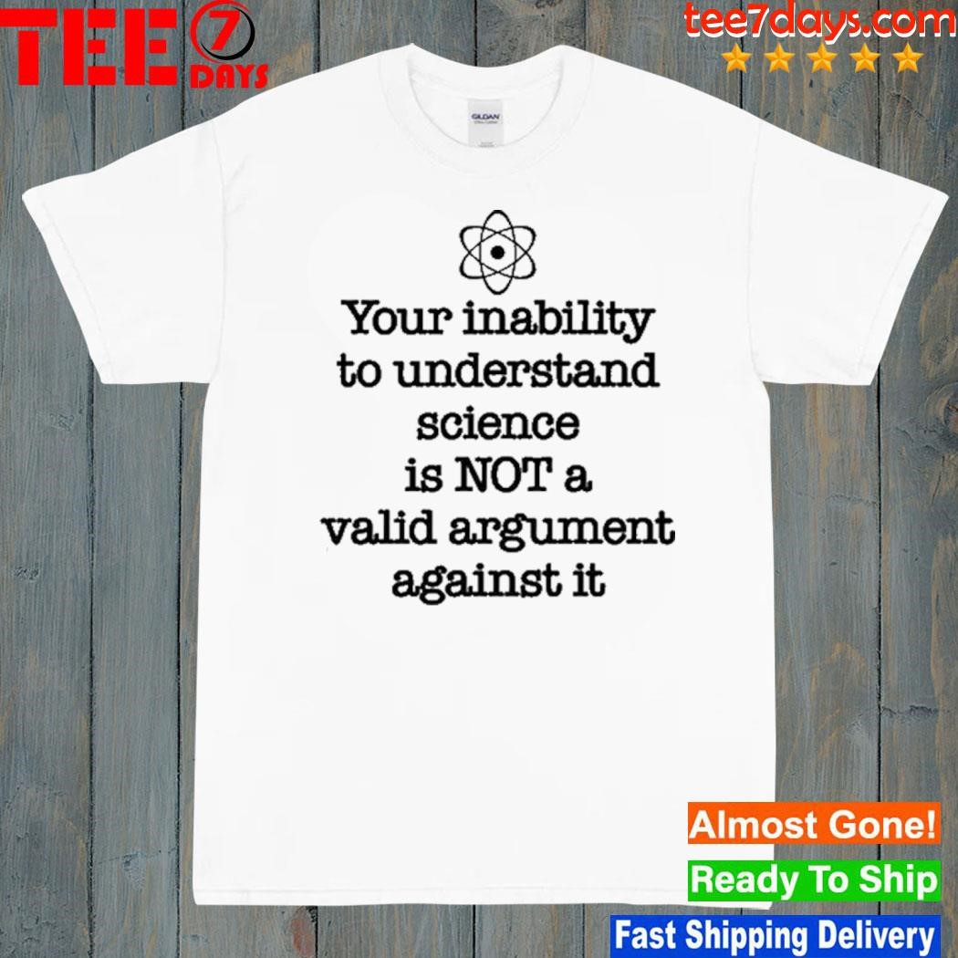 Your inability to understand science is not a valid argument against it shirt