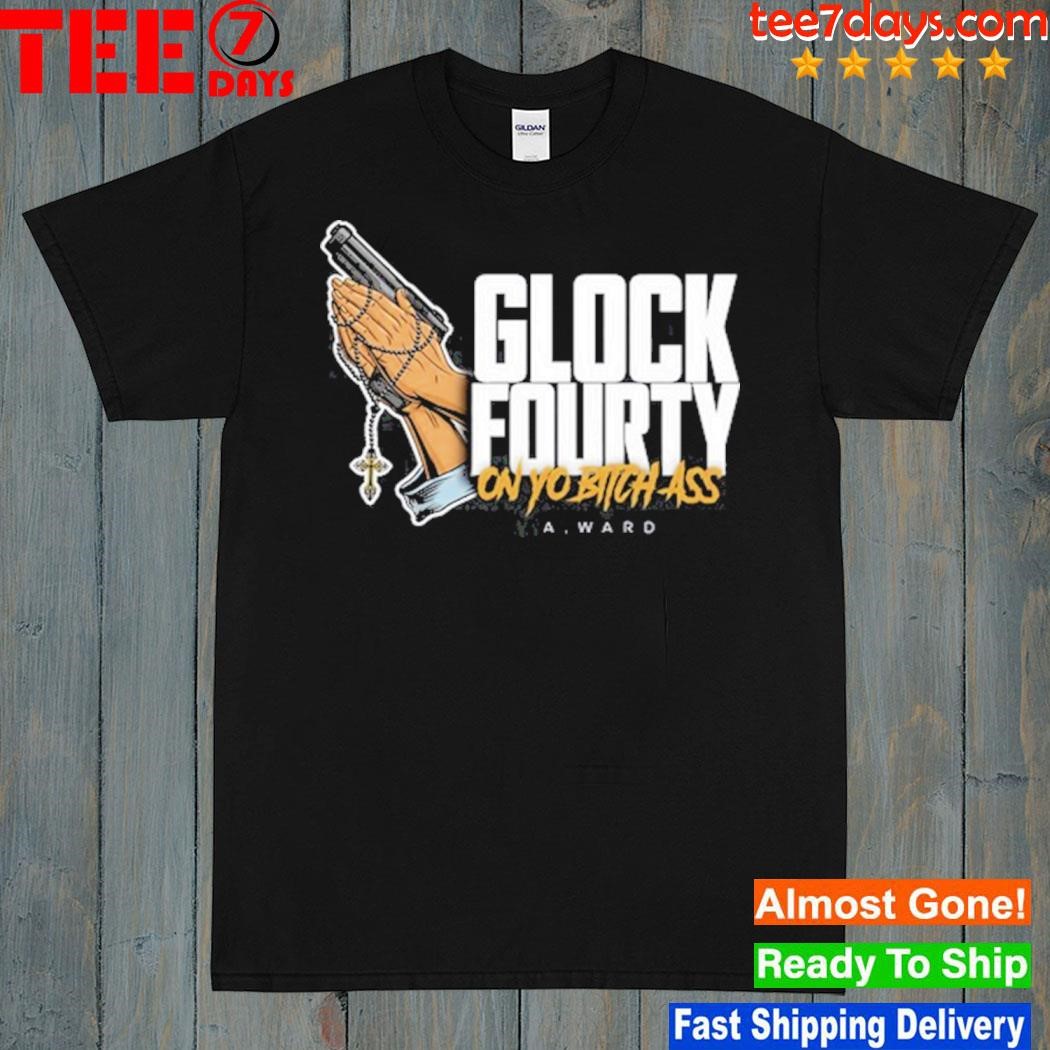A.ward glock fourty on yo bitch ass shirt