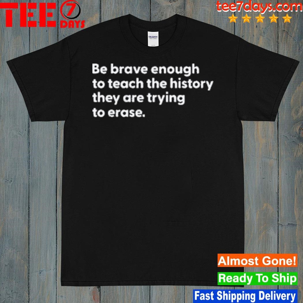 Be brave enough to teach the history they are trying to erase shirt