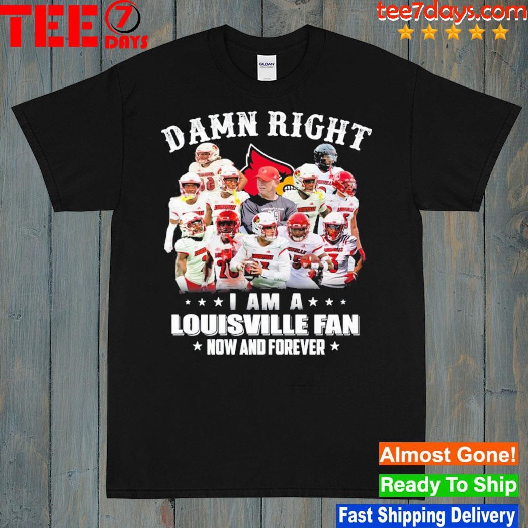 Damn Right I Am A Louisville Fan Now And Forever shirt