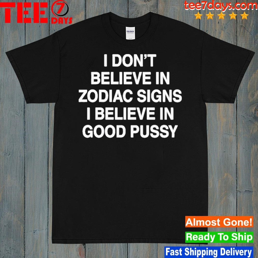 I don't believe in zodiac signs I believe in good pussy shirt