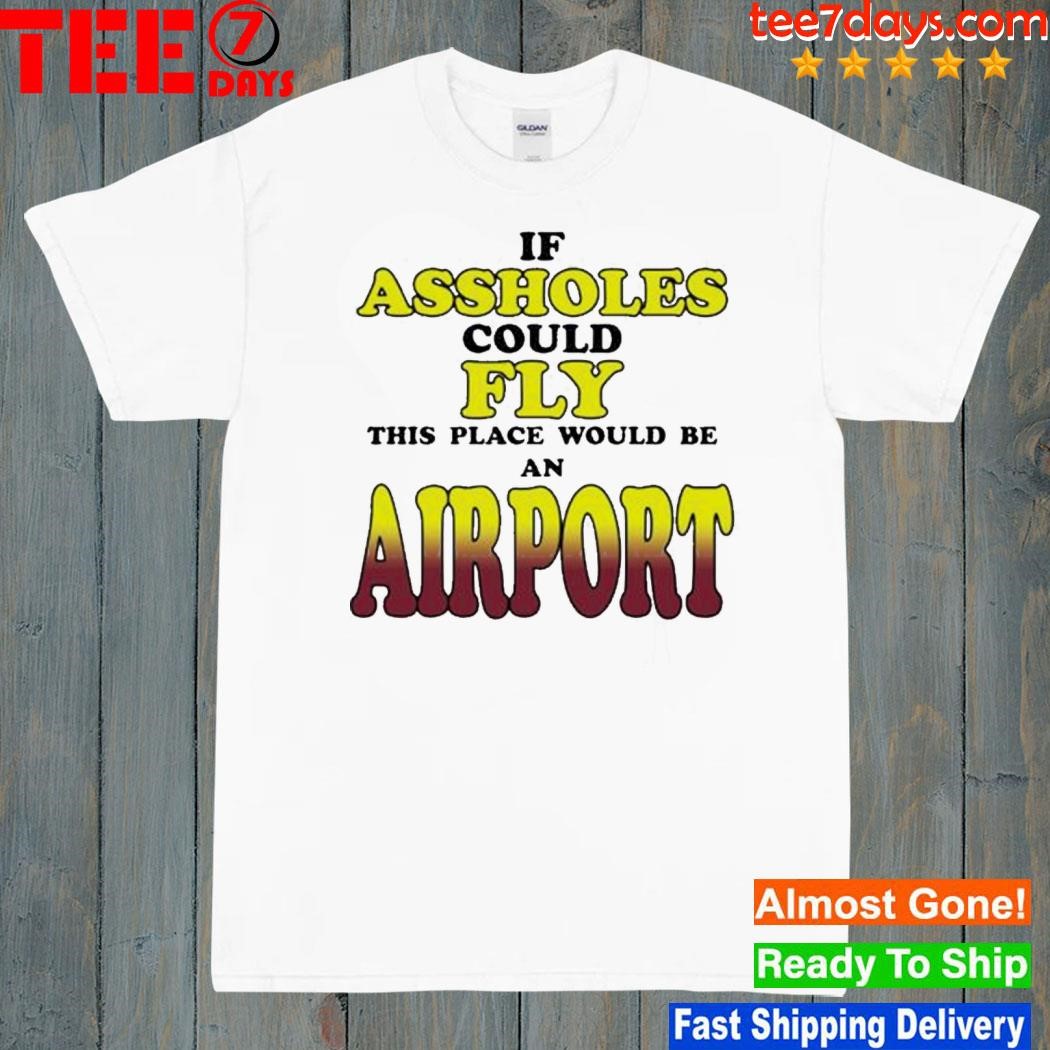 If Assholes Could Fly This Place Would Be An Airport 2023 Shirt