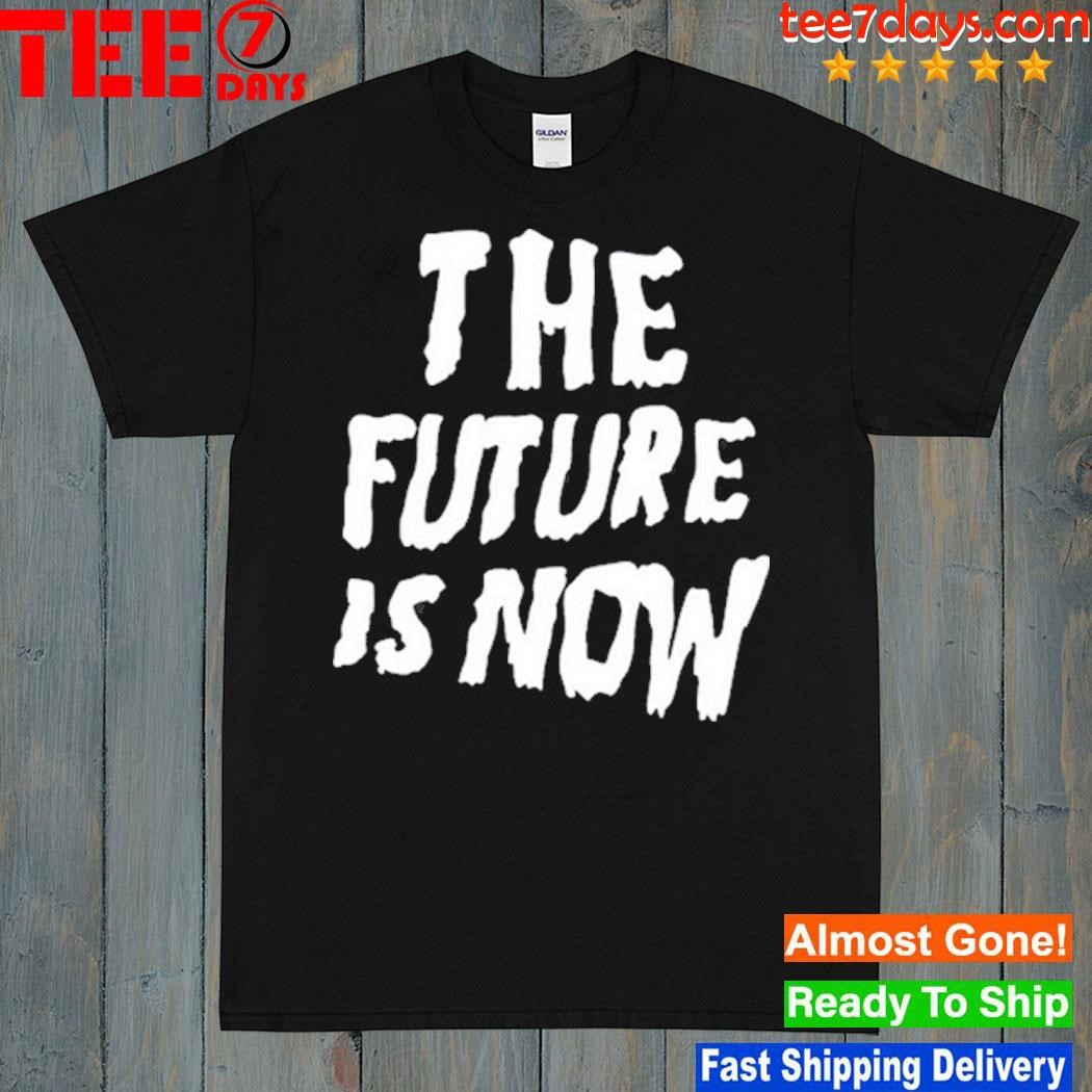 The Future Is Now shirt