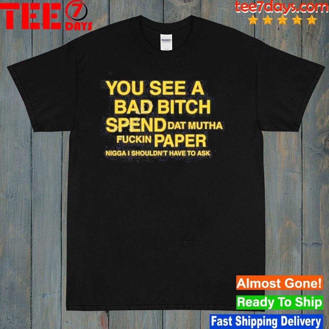 1Dessdior You See A Bad Bitch Spend Dat Mutha Fuckin Paper Nigga I Shouldn’t Have To Ask Shirt