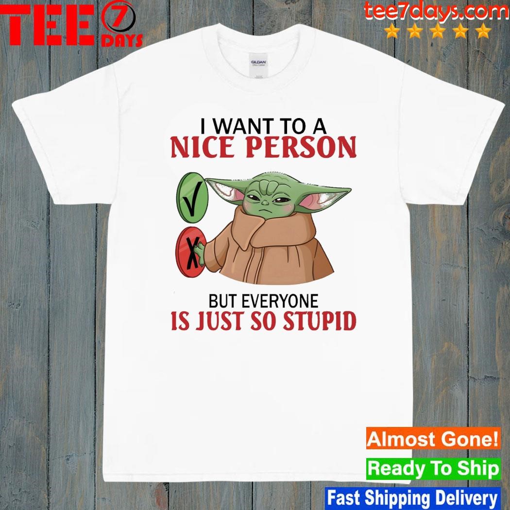 Baby Yoda I want to a nice person but everyone is just so stupid shirt