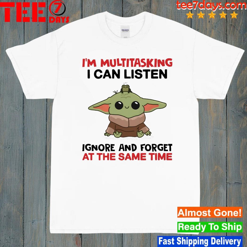 Baby Yoda I'm multitasking I can listen ignore and forget at the same time shirt