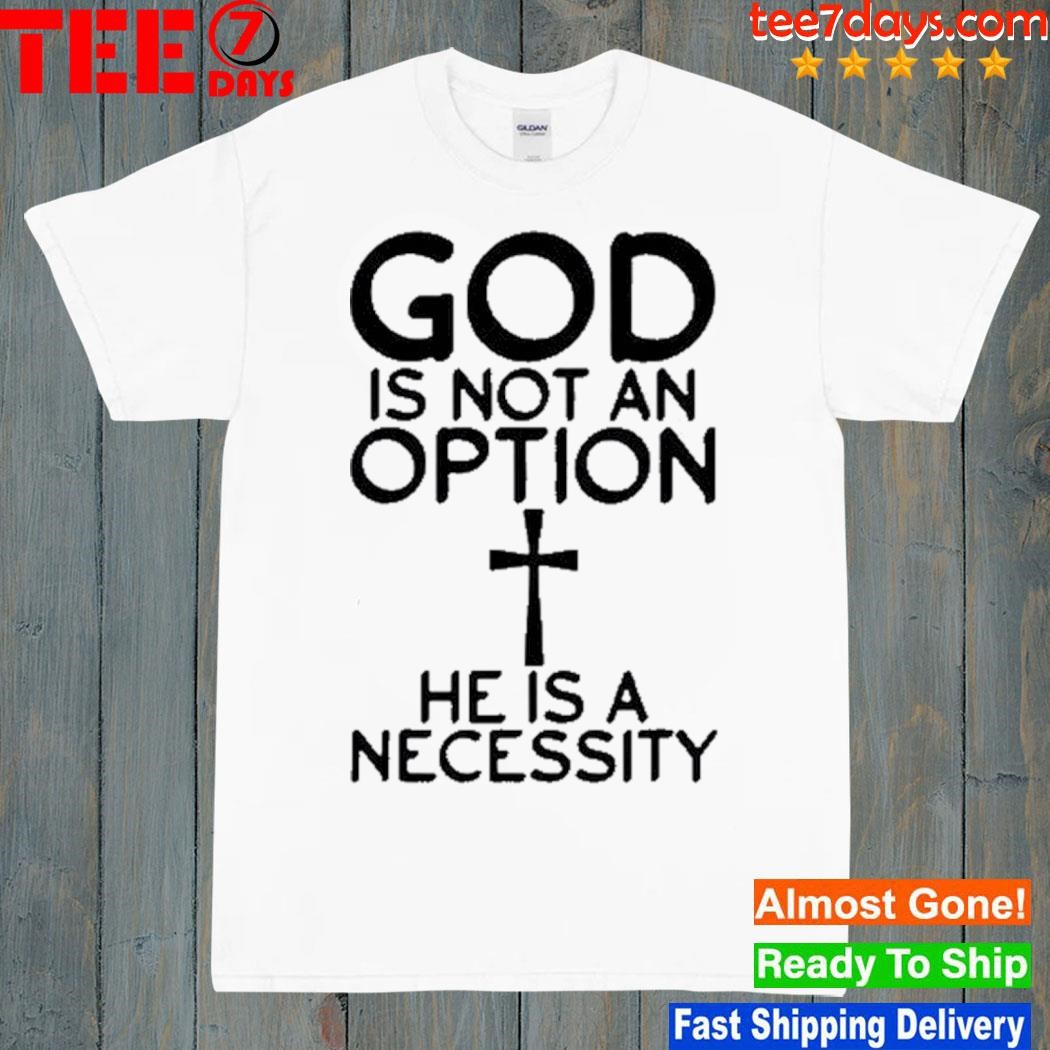 God is not an option Cross he is a necessity shirt