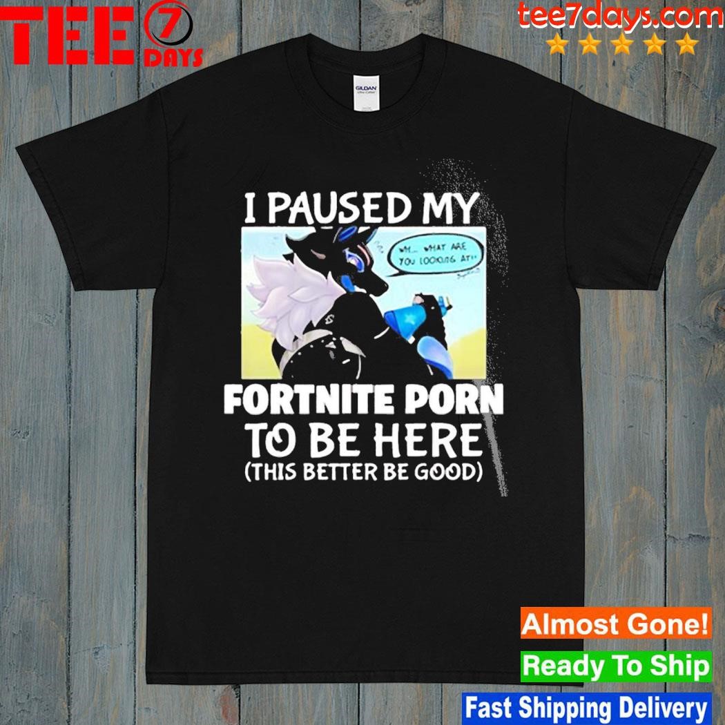 I Pause My Fortnite Porn To Be Here This Better Be Good Shirt
