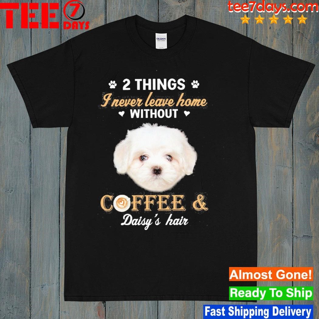 Maltese dog 2 things I never leave home without coffee daisy's hair shirt