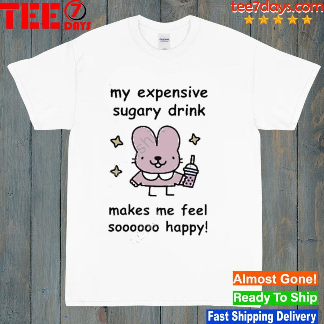 My Expensive Sugary Drink Make Me Feel So Happy shirt