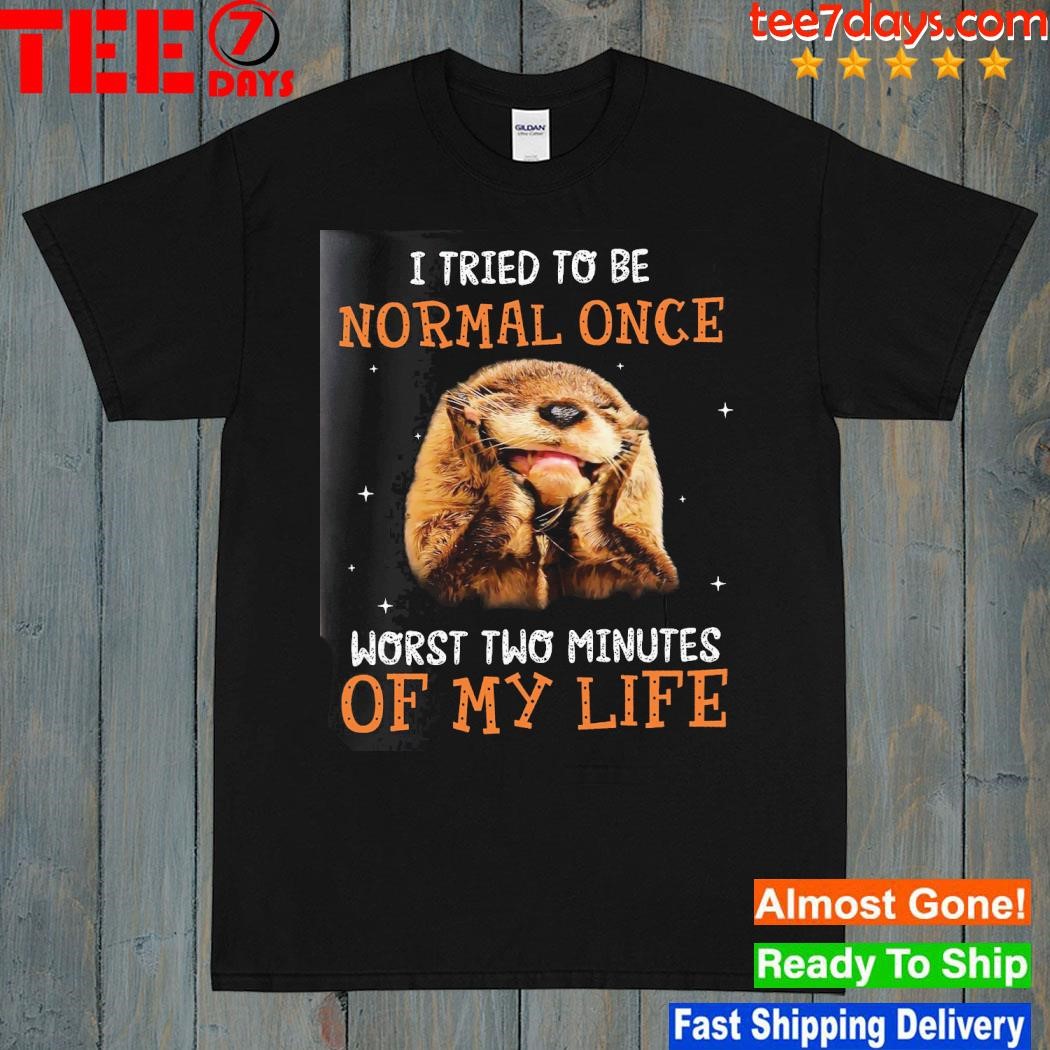 Otter I tried to be normal once worst two minutes of my life shirt