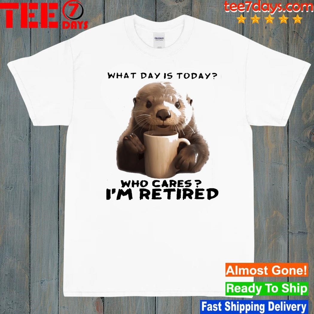 Otter hug what day is today who cares I'm retired shirt
