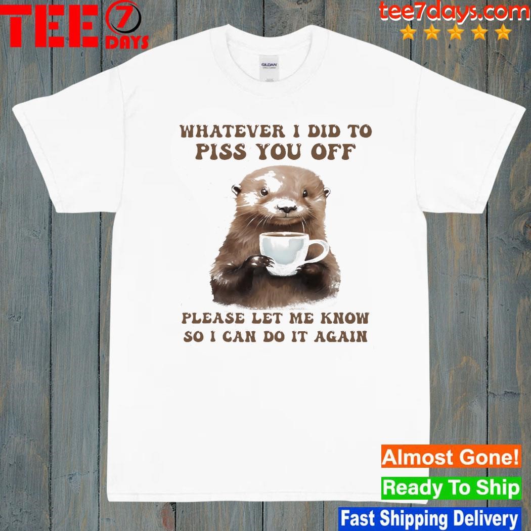 Otter hug whatever I did to piss you off please let me know so I can do it again shirt