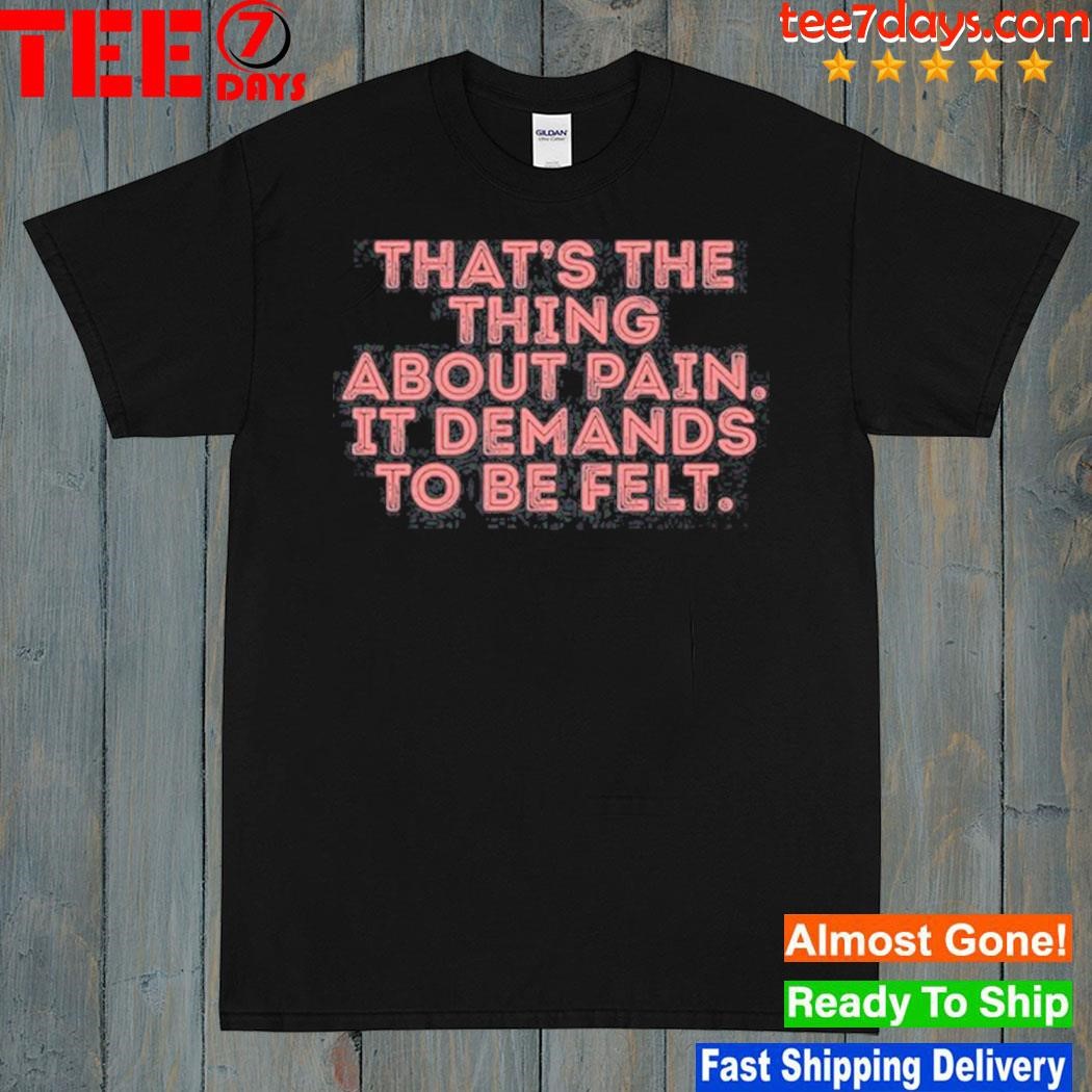 That's The Thing About Pain It Demands To Be Felt Shirt